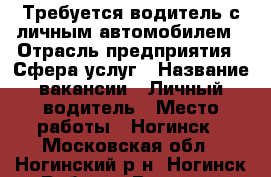 Требуется водитель с личным автомобилем › Отрасль предприятия ­ Сфера услуг › Название вакансии ­ Личный водитель › Место работы ­ Ногинск - Московская обл., Ногинский р-н, Ногинск г. Работа » Вакансии   